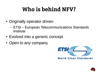 Who is behind NFV?
● Originally operator driven
– ETSI – European Telecommunications Standards
Institute
● Evolved into a generic concept
● Open to any company
 