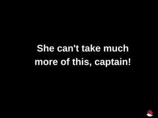 She can't take much
more of this, captain!
 