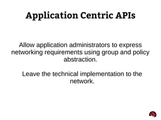 Application Centric APIs
Allow application administrators to express
networking requirements using group and policy
abstraction.
Leave the technical implementation to the
network.
 