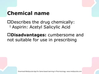 Chemical name
Describes the drug chemically:
l Aspirin: Acetyl Salicylic Acid
Disadvantages: cumbersome and
not suitable for use in prescribing
 