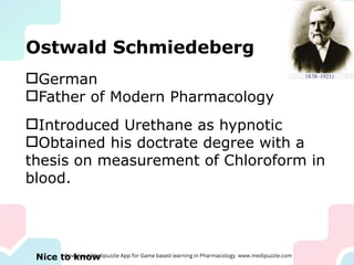 Ostwald Schmiedeberg
German
Father of Modern Pharmacology
Introduced Urethane as hypnotic
Obtained his doctrate degree with a
thesis on measurement of Chloroform in
blood.
Nice to know
 