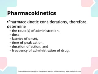 Pharmacokinetics
Pharmacokinetic considerations, therefore,
determine
◦ the route(s) of administration,
◦ dose,
◦ latency of onset,
◦ time of peak action,
◦ duration of action, and
◦ frequency of administration of drug.
 