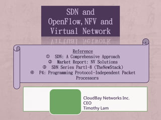 SDN and
OpenFlow,NFV and
Virtual Network
Reference
 SDN: A Comprehensive Approach
 Market Report: NV Solutions
 SDN Series Part1-8 (TheNewStack)
 P4: Programming Protocol-Independent Packet
Processors
CloudBay Networks Inc.
CEO
Timothy Lam
 