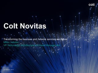 Colt Novitas
Transforming the business and network services we deliver
Mirko Voltolini
VP Technology, Architecture and Asset Management
19 October 2015
 