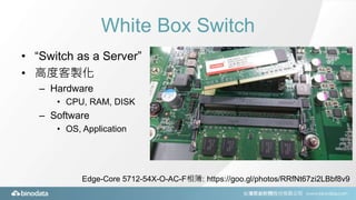 White Box Switch
• “Switch as a Server”
• 高度客製化
– Hardware
• CPU, RAM, DISK
– Software
• OS, Application
Edge-Core 5712-54...
