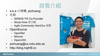 自我介紹
• a.k.a 小飛機, pichuang
• 社群
– SDNDS-TW Co-Founder
– Study-Area 苦力組
– Agile Community HsinChu 地陪
• OpenSource
– OpenNet...