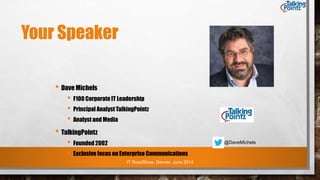IT RoadShow, Denver, June 2014
Your Speaker
• Dave Michels
• F100 Corporate IT Leadership
• Principal Analyst TalkingPointz
• Analyst and Media
• TalkingPointz
• Founded2002
• Exclusive focus on Enterprise Communications
@DaveMichels
 