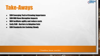 IT RoadShow, Denver, June 2014
Take-Aways
● SDN Emerging Tech of Growing Importance
● SDN Will Have Disruptive Impacts
● Will facilitate agility and reduce costs
● Early Still - Barriers to Adoption Exist
● SDN Standards Are Evolving Slowly
 