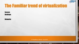 IT RoadShow, Denver, June 2014
The Familiar trend of virtualization
Servers
Desktops
Networks
 