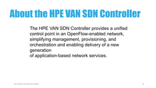 16SOFTWARE DEFINED NETWORK
The HPE VAN SDN Controller provides a unified
control point in an OpenFlow-enabled network,
simplifying management, provisioning, and
orchestration and enabling delivery of a new
generation
of application-based network services.
About the HPE VAN SDN Controller
 