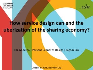 How service design can end the
uberization of the sharing economy?
Raz Godelnik| Parsons School of Design| @godelnik
October 3rd 2015, New York City
 