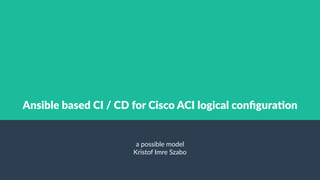 Ansible based CI / CD for Cisco ACI logical configuration
a possible model
Kristof Imre Szabo
 