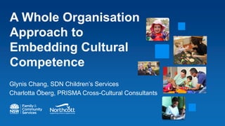 A Whole Organisation
Approach to
Embedding Cultural
Competence
Glynis Chang, SDN Children’s Services
Charlotta Öberg, PRISMA Cross-Cultural Consultants
 