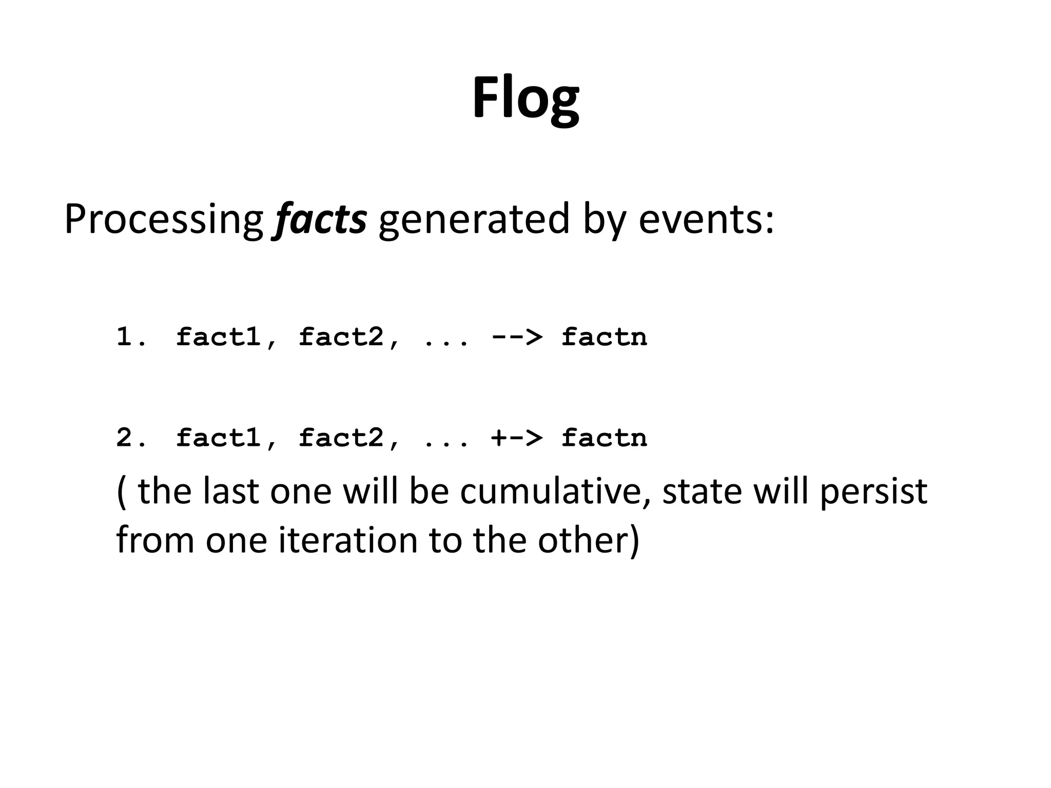 Flog
Police Generation:
• generating a routing policy for network switches:
h1(F1), h2(F2), ... |> action, level(i)
left of the |> : kinds of packets that match the forwarding
rule. Specifies the packet fields (and switch and ports) that
match the rule.
right of the |> :
action where to forward or flood the packets or how
to modify them.
level specifies the priority of the rule.
 