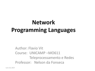 Network
Programming Languages
Author: Flavio Vit
Course: UNICAMP –MO611
Teleprocessamento e Redes
Professor: Nelson da Fonseca
June 18, 2014
 