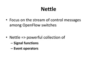 Nettle
OpenFlow switches maintains flow table with
flow entries:
match IPs, header fields
• Forwarding actions to specific ports, flooding,
dropping packets
are updated
• Expirations settings expires a flow entry after
prescribed time
 