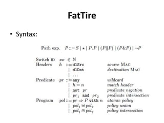 FatTire
• FatTire program for this example
Security policy: All
SSH traffic must traverse the IDS
- regular expressions
over switches to describe legal
paths
Fault-tolerance policy: “with”
annotation
Forwarding must be resilient to
a single link failure.
Routing policy:
Traffic from the gateway (GW)
must be forwarded to the
access switch (A), along any
path
 