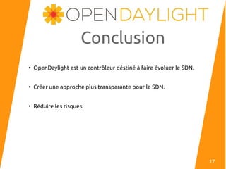 Conclusion
●
OpenDaylight est un contrôleur déstiné à faire évoluer le SDN.
●
Créer une approche plus transparante pour le SDN.
●
Réduire les risques.
17
 
