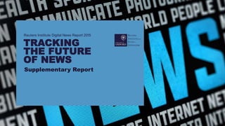 Reuters Institute Digital News Report 2015
TRACKING
THE FUTURE
OF NEWS
Supplementary Report
 