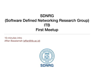SDNRG 
(Software Defined Networking Research Group) 
ITB 
First Meetup 
10-minutes intro 
Affan Basalamah (affan@itb.ac.id) 
SDNRG 
 