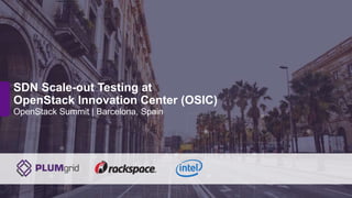 OpenStack Summit | Barcelona, Spain
SDN Scale-out Testing at
OpenStack Innovation Center (OSIC)
 