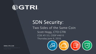 WWW.GTRI.COM
SDN Security:
Two Sides of the Same Coin
Scott Hogg, CTO GTRI
CCIE #5133, CISSP #4610
Thursday June 9, 2016
© 2016 Global Technology Resources, Inc.
All rights reserved.
 