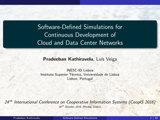 Software-Deﬁned Simulations for
Continuous Development of
Cloud and Data Center Networks
Pradeeban Kathiravelu, Lu´ıs Veiga
INESC-ID Lisboa
Instituto Superior T´ecnico, Universidade de Lisboa
Lisbon, Portugal
24th
International Conference on Cooperative Information Systems (CoopIS 2016)
28th
October 2016, Rhodes, Greece.
Pradeeban Kathiravelu Software-Deﬁned Simulations 1 / 32
 