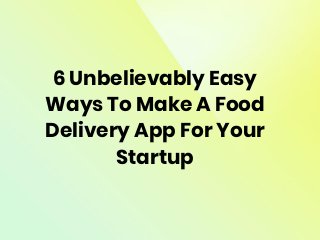 6 Unbelievably Easy
Ways To Make A Food
Delivery App For Your
Startup
 