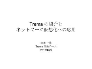 Trema の紹介と
ネットワーク仮想化への応用

        鈴木 一哉
    Trema 開発チーム
       2012/4/29
 
