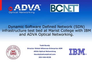 Dynamic Software Defined Network (SDN)
infrastructure test bed at Marist College with IBM
and ADVA Optical Networking.
Todd Bundy
Director Global Alliances-Enterprise ASM
ADVA Optical Networking
tbundy@advaoptical.com
203-546-8230
 