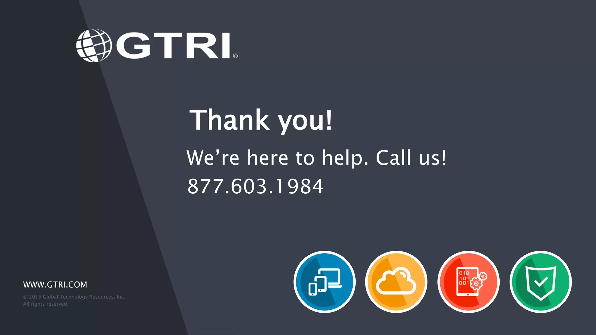WWW.GTRI.COM © 2016 Global Technology Resources, Inc. All rights reserved. We’re here to help. Call us! 877.603.1984 Thank you! 