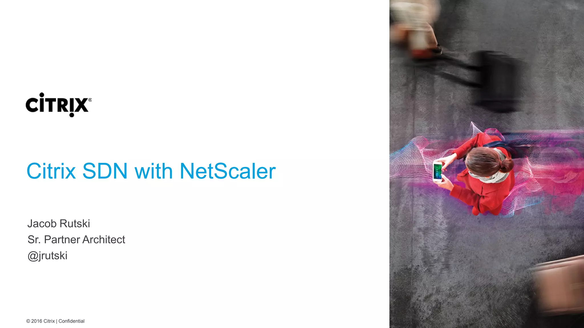 © 2016 Citrix | Confidential Citrix SDN with NetScaler Jacob Rutski Sr. Partner Architect @jrutski 