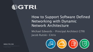WWW.GTRI.COM
How to Support Software Defined
Networking with Dynamic
Network Architecture
Michael Edwards – Principal Architect GTRI
Jacob Rutski– Citrix
© 2016 Global Technology Resources, Inc.
All rights reserved.
 