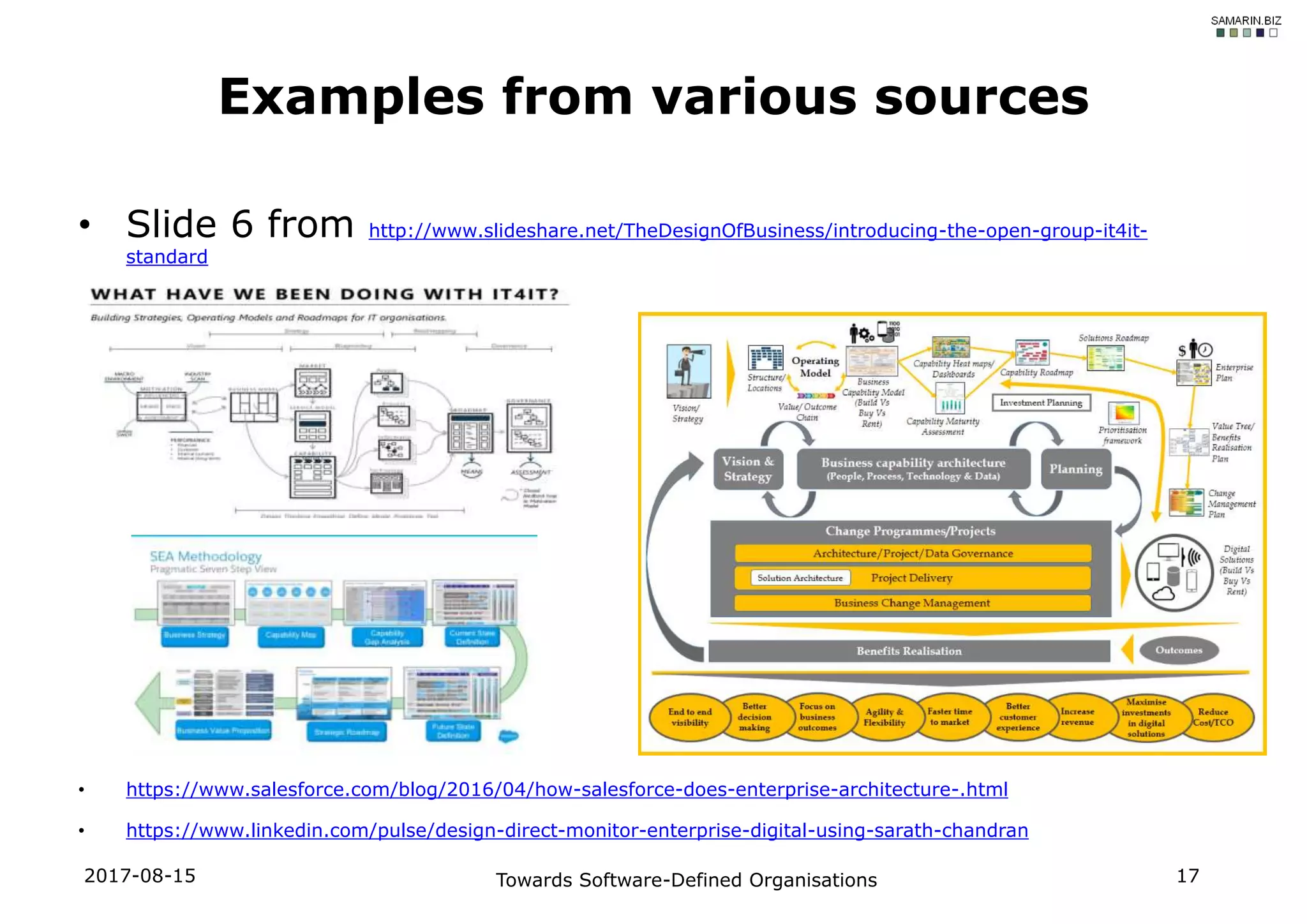 • Slide 6 from http://www.slideshare.net/TheDesignOfBusiness/introducing-the-open-group-it4it-
standard
• https://www.salesforce.com/blog/2016/04/how-salesforce-does-enterprise-architecture-.html
• https://www.linkedin.com/pulse/design-direct-monitor-enterprise-digital-using-sarath-chandran
2017-08-15 Towards Software-Defined Organisations 17
Examples from various sources
 