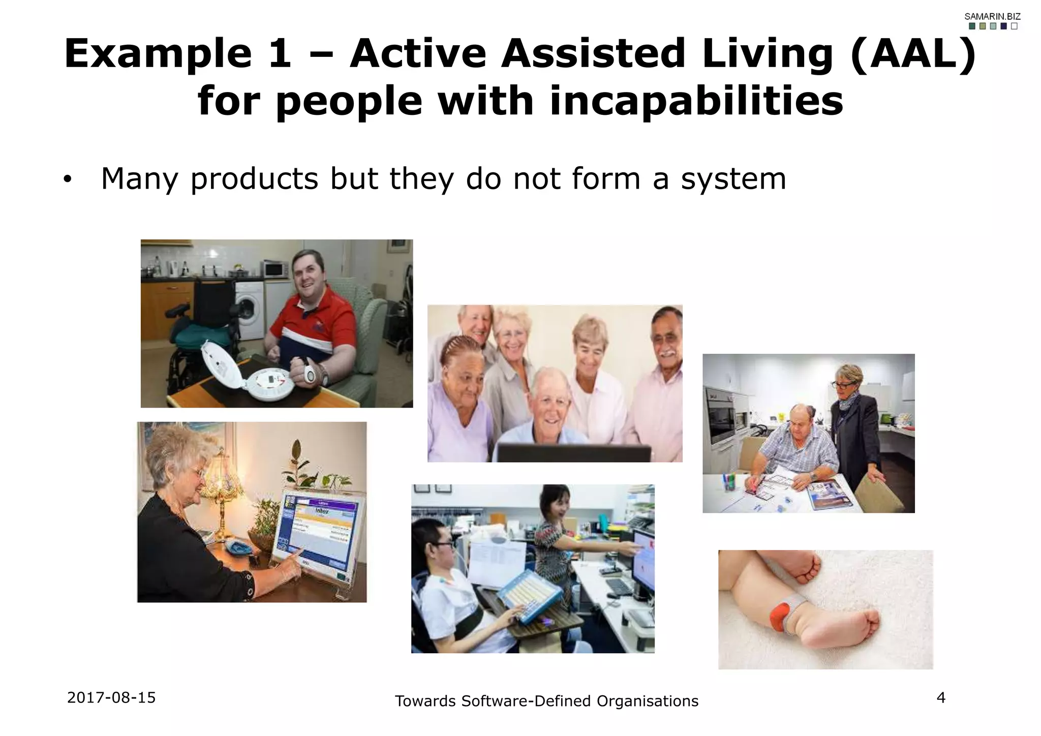 • Many products but they do not form a system
2017-08-15 Towards Software-Defined Organisations 4
Example 1 – Active Assisted Living (AAL)
for people with incapabilities
 