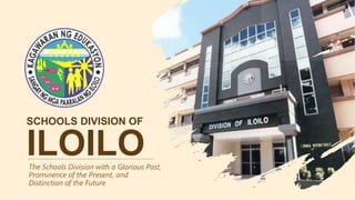 SCHOOLS DIVISION OF
ILOILO
The Schools Division with a Glorious Past,
Prominence of the Present, and
Distinction of the Future
 