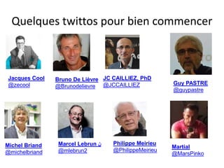 Quelques twittos pour bien commencer
Jacques Cool
@zecool
JC CAILLIEZ, PhD
@JCCAILLIEZ Guy PASTRE
@guypastre
Michel Briand
@michelbriand
Marcel Lebrun ‫ن‬
@mlebrun2
Philippe Meirieu
@PhilippeMeirieu
Martial
@MarsPinko
Bruno De Lièvre
@Brunodelievre
 
