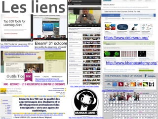 Les liens
https://www.coursera.org/
http://www.khanacademy.org/1
Elearn² 31 octobre
les outils du elearning groupe2
http://www.youtube.com/user/cbatier
http://www.periodicvideos.com/
http://www.netpublic.fr/2012/09/sites-musique-libre/
http://www.youtube.com/watch?v=iJLySi_fIk8
http://sticef.univ-lemans.fr/num/vol2011/03r-lebrun-tice/sticef_2011_lebrun_03r.htm
http://guidems.labovte.ep.profweb.qc.ca/
http://outilstice.com/2012/11/les-15-
meilleurs-outils-en-ligne-pour-lenseignant/
Top 100 Tools for Learning 2014
http://fr.slideshare.net/janehart/top-100-tools-for-
learning-2014
 