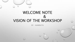 WELCOME NOTE
&
VISION OF THE WORKSHOP
BY : NAMRATA
 