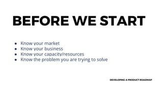 DEVELOPING A PRODUCT ROADMAP
BEFORE WE START
● Know your market
● Know your business
● Know your capacity/resources
● Know the problem you are trying to solve
 