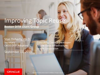 Copyright © 2019, Oracle and/or its affiliates. All rights reserved. |
Improving Topic Reuse
Boston DITA Users Group
Stan Doherty, Ph.D.
Secretary Consulting Content Developer
OASIS DITA Adoption TC Oracle Cloud Infrastructure
Oracle Corporation
September 11, 2019
 