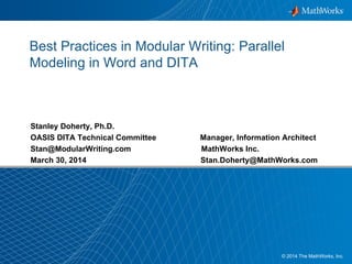 1© 2014 The MathWorks, Inc.
Best Practices in Modular Writing: Parallel
Modeling in Word and DITA
Stanley Doherty, Ph.D.
OASIS DITA Technical Committee Manager, Information Architect
Stan@ModularWriting.com MathWorks Inc.
March 30, 2014 Stan.Doherty@MathWorks.com
 