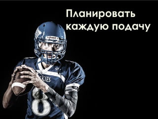 Планировать
каждую подачу
 