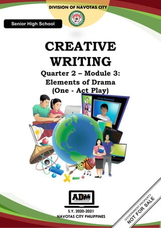 S.Y. 2020-2021
NAVOTAS CITY PHILIPPINES
DIVISION OF NAVOTAS CITY
CREATIVE
WRITING
Quarter 2 – Module 3:
Elements of Drama
(One - Act Play)
 