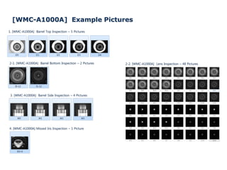 2-1. [WMC-A1000A] Barrel Bottom Inspection – 2 Pictures
3. [WMC-A1000A] Barrel Side Inspection – 4 Pictures
1. [WMC-A1000A] Barrel Top Inspection – 5 Pictures
4. [WMC-A1000A] Missed Iris Inspection – 1 Picture
2-2. [WMC-A1000A] Lens Inspection – 48 Pictures
[WMC-A1000A] Example Pictures
 