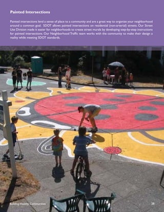 Painted Intersections
        Mobile Vending
Painted intersections lend a sense of place to a community and are a great way to organize your neighborhood
around a common goal. SDOT allows painted intersections on residential (non-arterial) streets. Our Street
Use Division made it easier for neighborhoods to create street murals by developing step-by-step instructions
for painted intersections. Our Neighborhood Trafﬁc team works with the community to make their design a
reality while meeting SDOT standards.




Building Healthy Communities                                                                                28
 