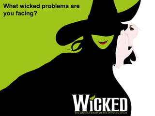 What wicked problems are
you facing?
 