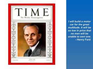 I will build a motor
car for the great
multitude. It will be
so low in price that
no man will be
unable to own one.
- Henry Ford
 