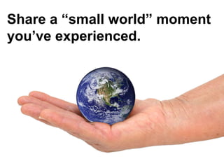 Share a “small world” moment
you’ve experienced.
 