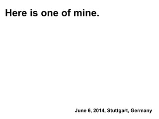 Here is one of mine.
June 6, 2014, Stuttgart, Germany
 